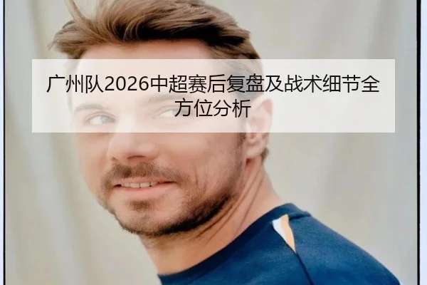广州队2026中超赛后复盘及战术细节全方位分析