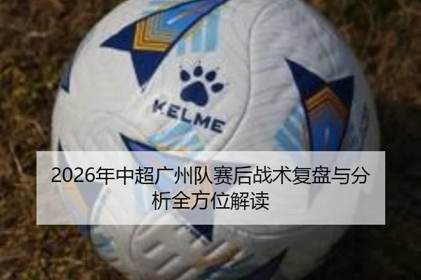 2026年中超广州队赛后战术复盘与分析全方位解读